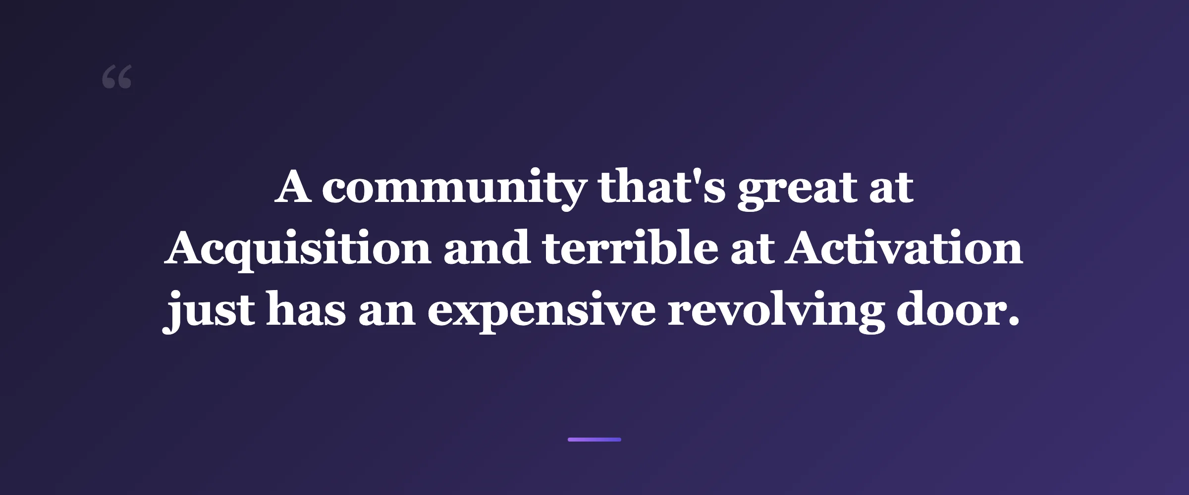 Pull quote: A community that's great at Acquisition and terrible at Activation just has an expensive revolving door.