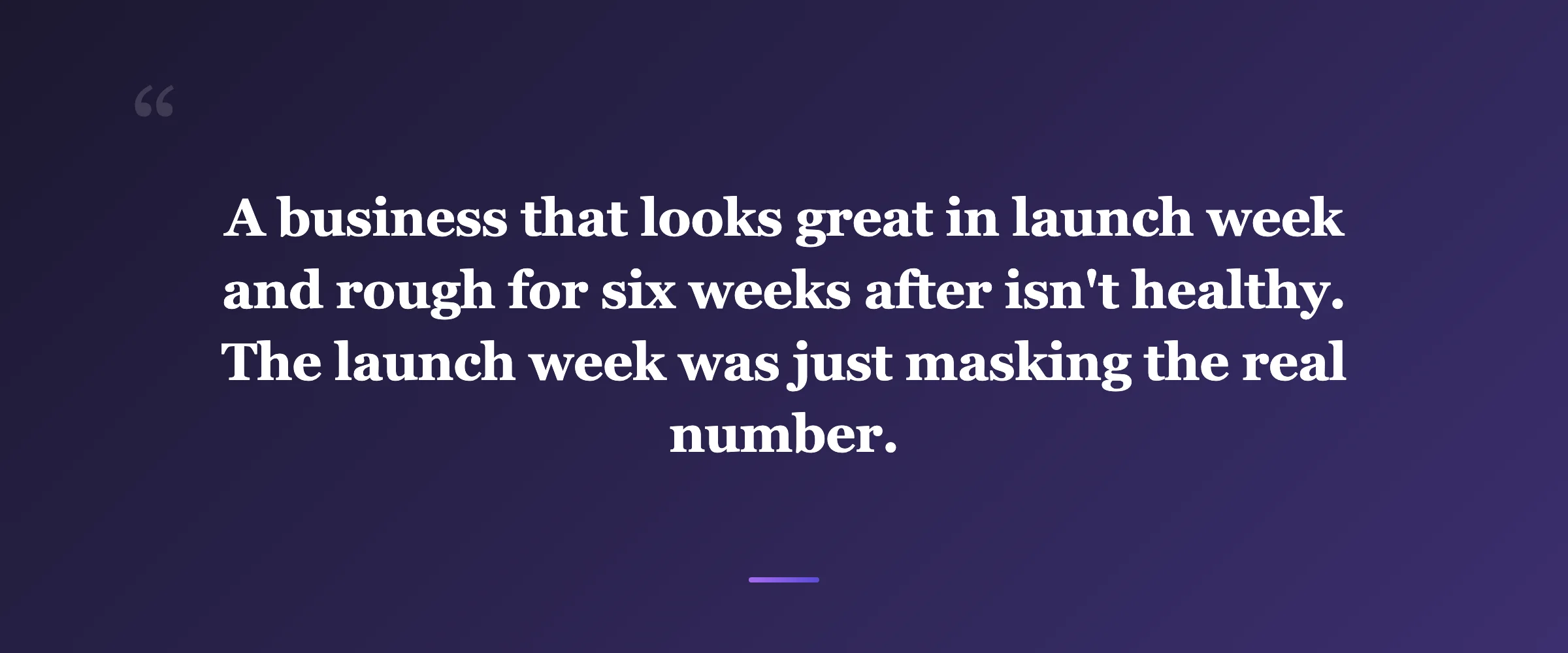 Pull quote: A business that looks great in launch week and rough for six weeks after isn't healthy. The launch week was just masking the real number.