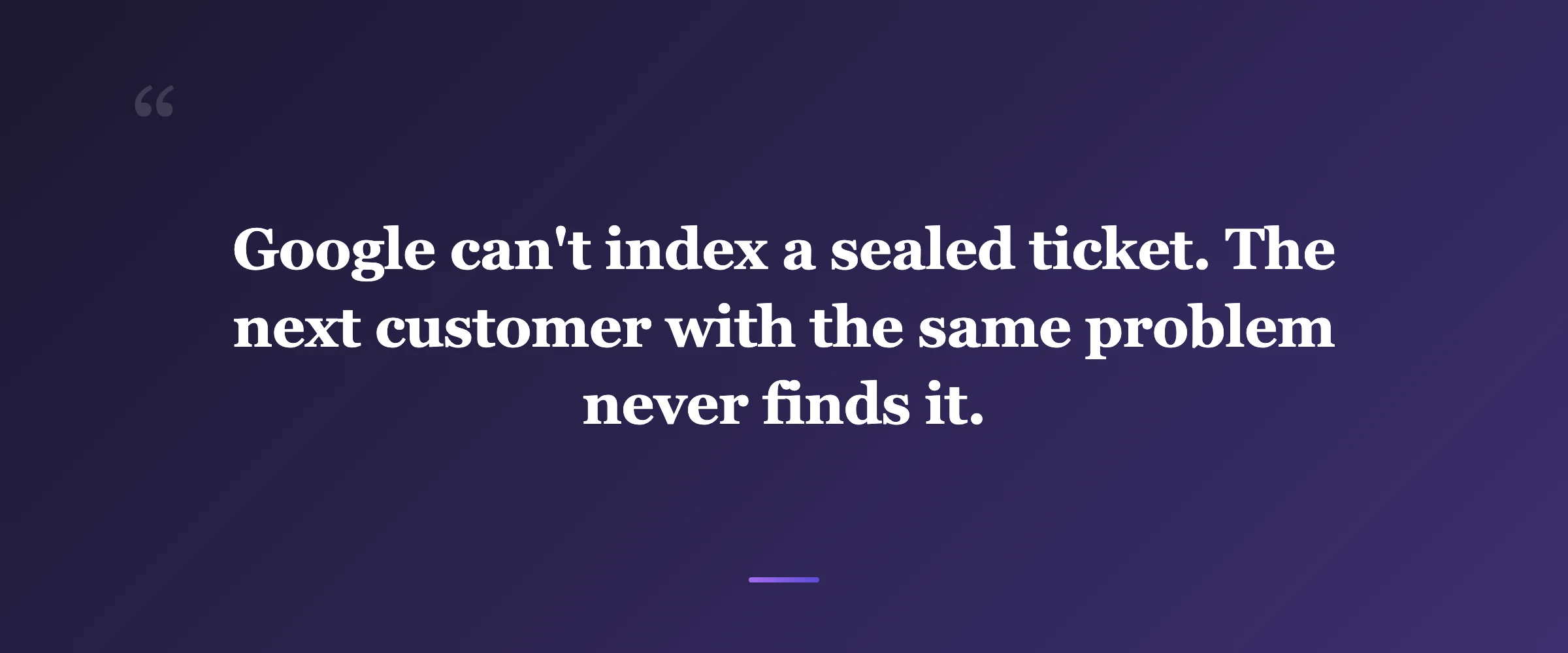 Pull quote: Google can't index a sealed ticket. The next customer with the same problem never finds it.