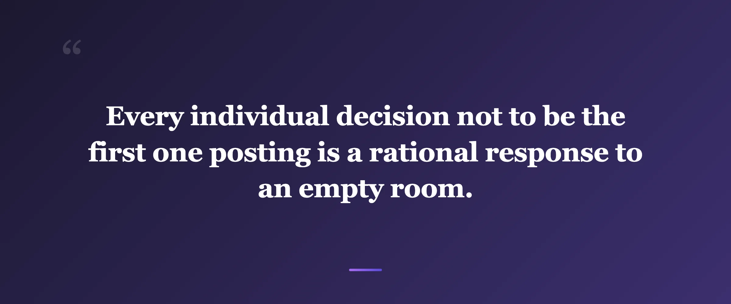 Pull quote: Every individual decision not to be the first one posting is a rational response to an empty room.