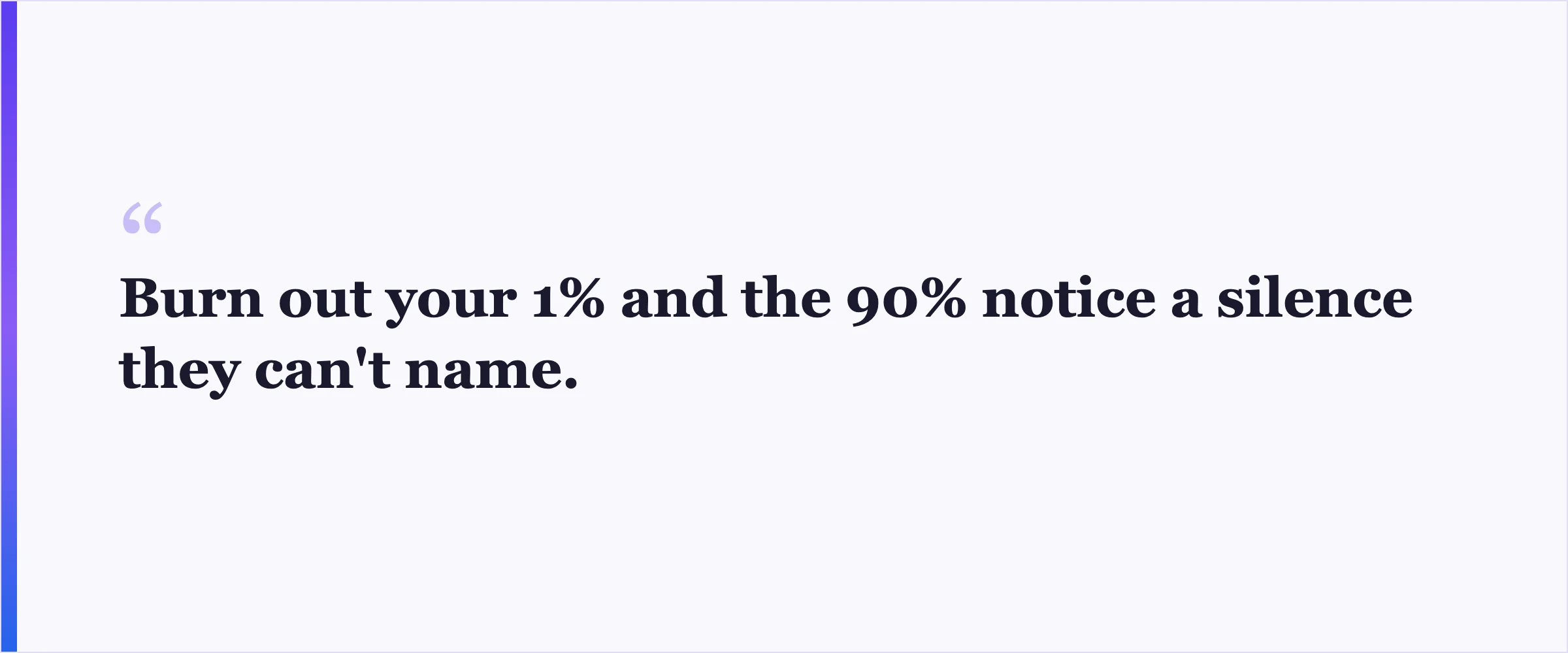 Pull quote: Burn out your 1% and the 90% notice a silence they can't name.