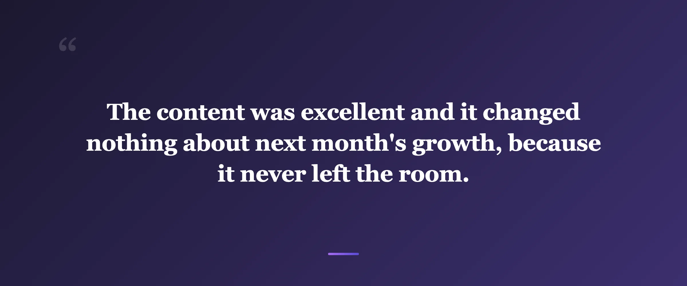Pull quote: The content was excellent and it changed nothing about next month's growth, because it never left the room.