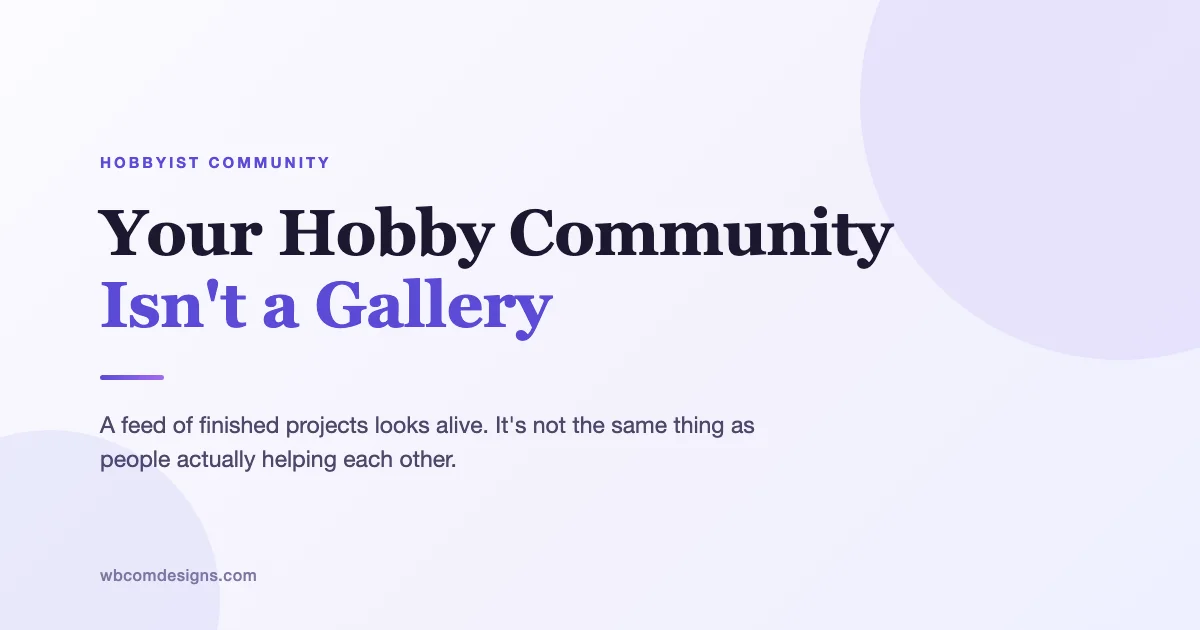 Your hobby community isn't a gallery. A feed of finished projects looks alive, it's not the same as people actually helping each other