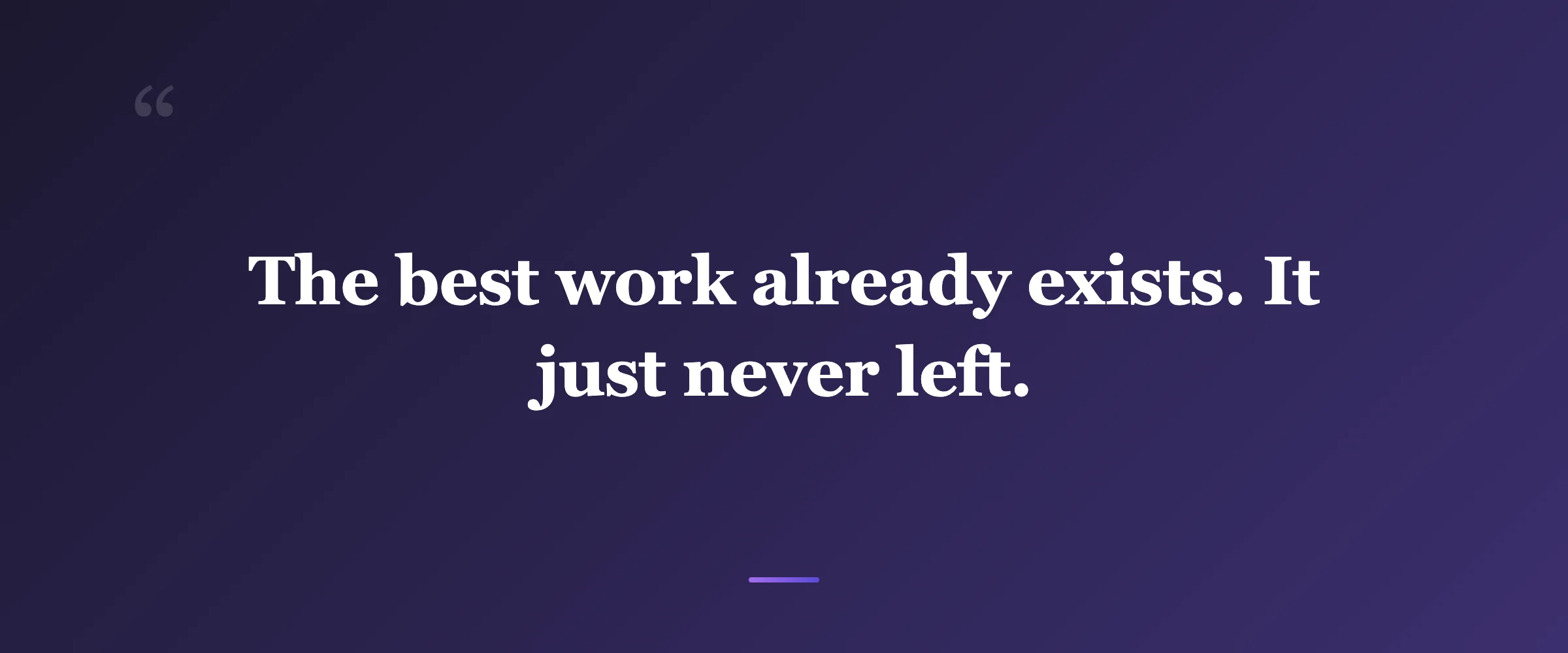 Pull quote: The best work already exists. It just never left.