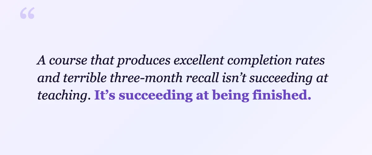 Pull quote: A course that produces excellent completion rates and terrible three-month recall isn't succeeding at teaching. It's succeeding at being finished.