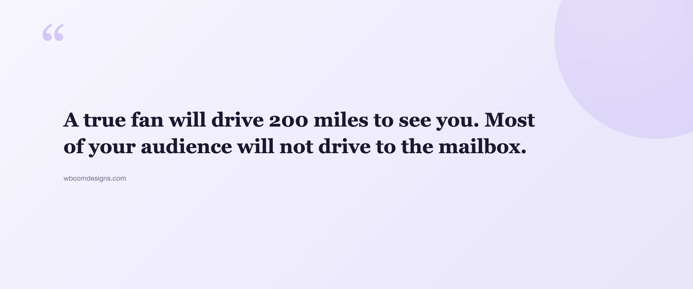 Pull quote: A true fan will drive 200 miles to see you. Most of your audience will not drive to the mailbox.